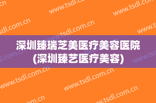 深圳臻瑞芝美医疗美容医院(深圳臻艺医疗美容) 深圳臻瑞芝美医疗美容医院(深圳臻艺医疗美容)