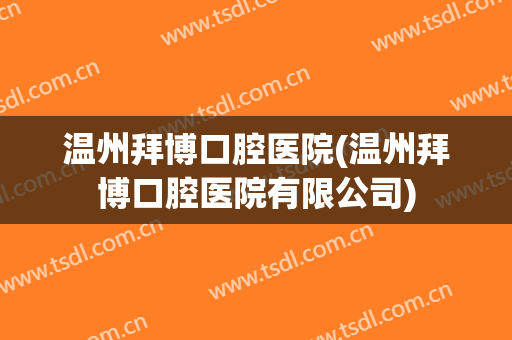 温州拜博口腔医院(温州拜博口腔医院有限公司)
