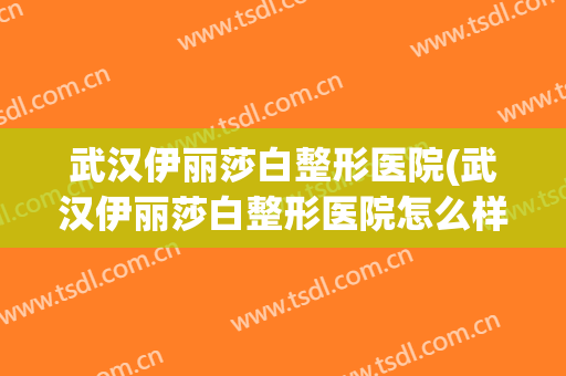 武汉伊丽莎白整形医院(武汉伊丽莎白整形医院怎么样) 武汉伊丽莎白整形医院(武汉伊丽莎白整形医院怎么样)