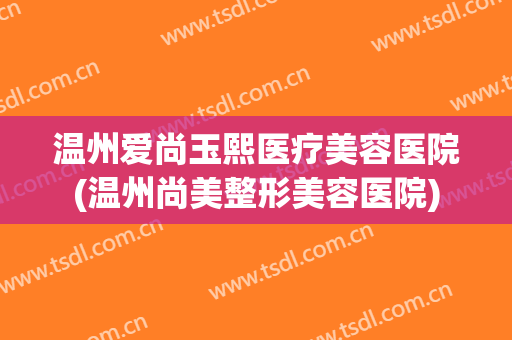 温州爱尚玉熙医疗美容医院(温州尚美整形美容医院) 温州爱尚玉熙医疗美容医院(温州尚美整形美容医院)