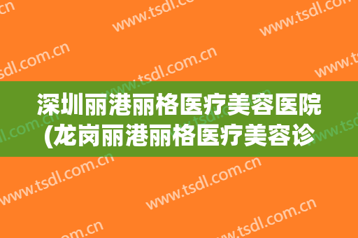 深圳丽港丽格医疗美容医院(龙岗丽港丽格医疗美容诊所电话) 深圳丽港丽格医疗美容医院(龙岗丽港丽格医疗美容诊所电话)