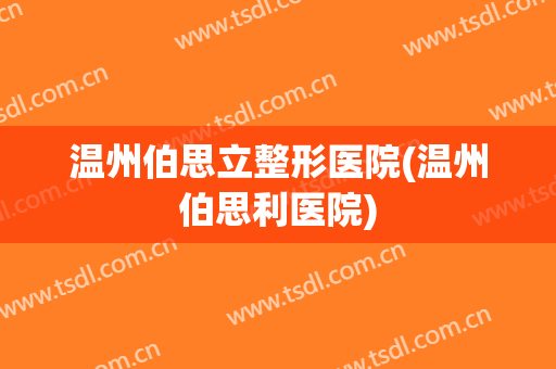 温州伯思立整形医院(温州伯思利医院) 温州伯思立整形医院(温州伯思利医院)