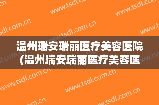 温州瑞安瑞丽医疗美容医院(温州瑞安瑞丽医疗美容医院口碑好吗) 温州瑞安瑞丽医疗美容医院(温州瑞安瑞丽医疗美容医院口碑好吗)