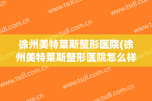 徐州美特莱斯整形医院(徐州美特莱斯整形医院怎么样) 徐州美特莱斯整形医院(徐州美特莱斯整形医院怎么样)