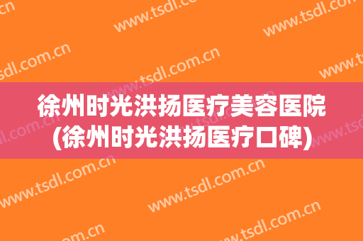 徐州时光洪扬医疗美容医院(徐州时光洪扬医疗口碑)