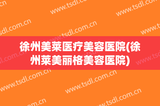 徐州美莱医疗美容医院(徐州莱美丽格美容医院) 徐州美莱医疗美容医院(徐州莱美丽格美容医院)