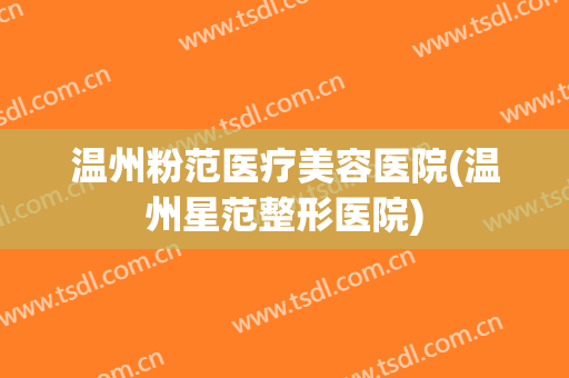 温州粉范医疗美容医院(温州星范整形医院) 温州粉范医疗美容医院(温州星范整形医院)