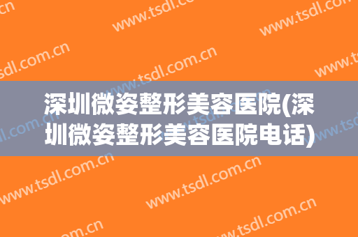 深圳微姿整形美容医院(深圳微姿整形美容医院电话) 深圳微姿整形美容医院(深圳微姿整形美容医院电话)