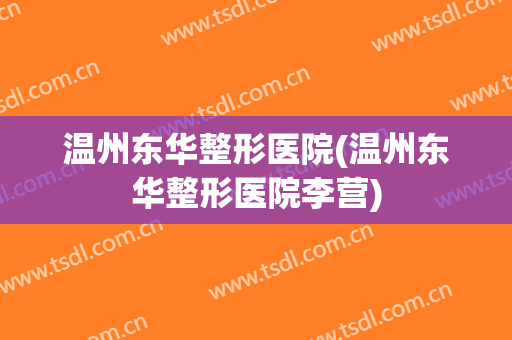 温州东华整形医院(温州东华整形医院李营) 温州东华整形医院(温州东华整形医院李营)