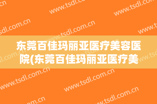 东莞百佳玛丽亚医疗美容医院(东莞百佳玛丽亚医疗美容医院电话) 东莞百佳玛丽亚医疗美容医院(东莞百佳玛丽亚医疗美容医院电话)