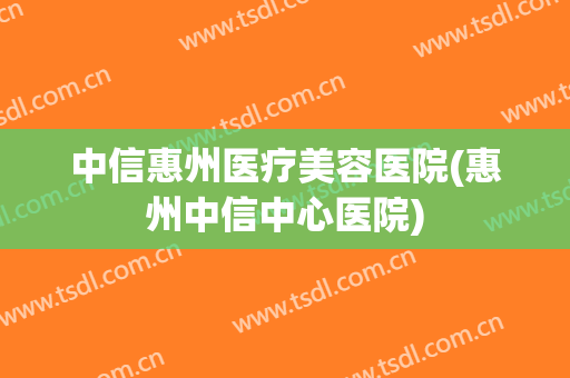 中信惠州医疗美容医院(惠州中信中心医院) 中信惠州医疗美容医院(惠州中信中心医院)