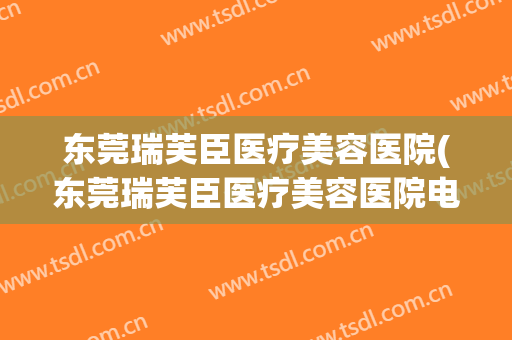 东莞瑞芙臣医疗美容医院(东莞瑞芙臣医疗美容医院电话) 东莞瑞芙臣医疗美容医院(东莞瑞芙臣医疗美容医院电话)
