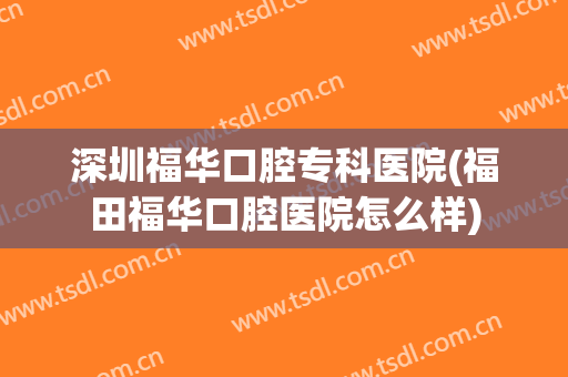 深圳福华口腔专科医院(福田福华口腔医院怎么样)