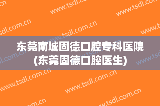 东莞南城固德口腔专科医院(东莞固德口腔医生)