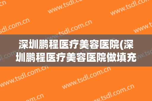 深圳鹏程医疗美容医院(深圳鹏程医疗美容医院做填充怎么样) 深圳鹏程医疗美容医院(深圳鹏程医疗美容医院做填充怎么样)