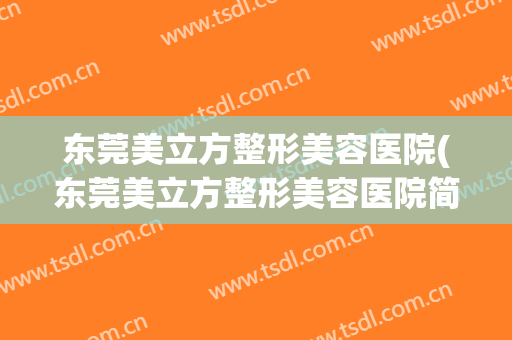 东莞美立方整形美容医院(东莞美立方整形美容医院简介) 东莞美立方整形美容医院(东莞美立方整形美容医院简介)