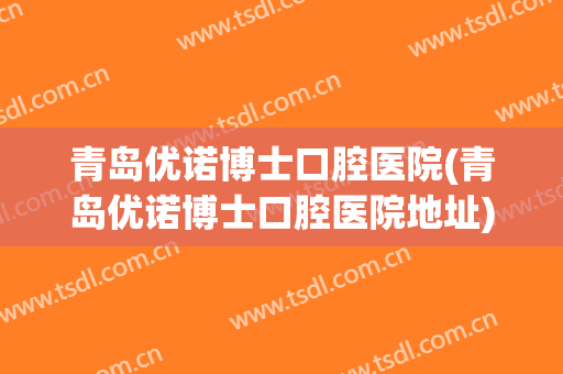 青岛优诺博士口腔医院(青岛优诺博士口腔医院地址)