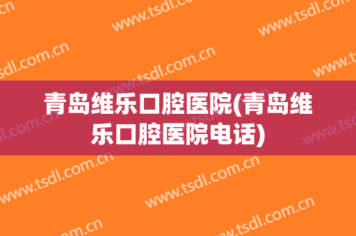 青岛维乐口腔医院(青岛维乐口腔医院电话)