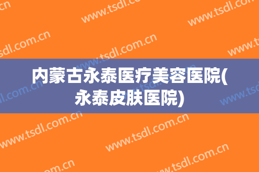 内蒙古永泰医疗美容医院(永泰皮肤医院) 内蒙古永泰医疗美容医院(永泰皮肤医院)