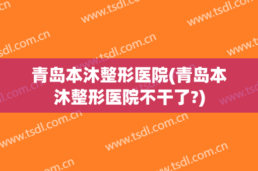 青岛本沐整形医院(青岛本沐整形医院不干了?) 青岛本沐整形医院(青岛本沐整形医院不干了?)