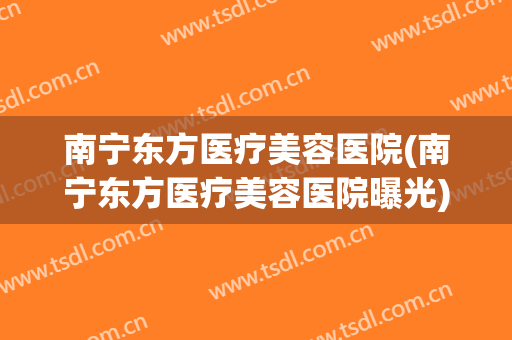 南宁东方医疗美容医院(南宁东方医疗美容医院曝光) 南宁东方医疗美容医院(南宁东方医疗美容医院曝光)