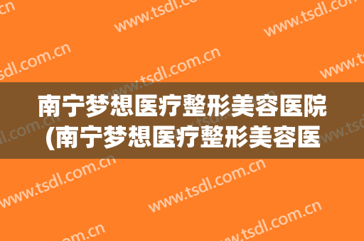 南宁梦想医疗整形美容医院(南宁梦想医疗整形美容医院地址) 南宁梦想医疗整形美容医院(南宁梦想医疗整形美容医院地址)