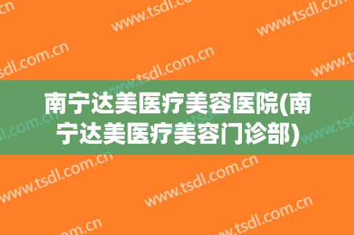 南宁达美医疗美容医院(南宁达美医疗美容门诊部)