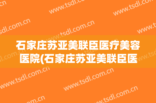 石家庄苏亚美联臣医疗美容医院(石家庄苏亚美联臣医疗美容医院专家) 石家庄苏亚美联臣医疗美容医院(石家庄苏亚美联臣医疗美容医院专家)