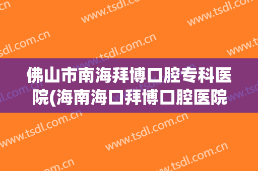 佛山市南海拜博口腔专科医院(海南海口拜博口腔医院)