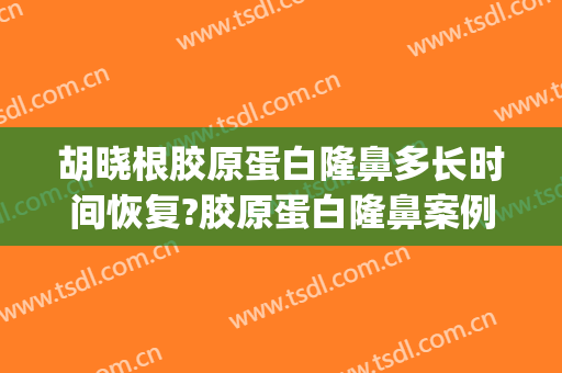 胡晓根胶原蛋白隆鼻多长时间恢复?胶原蛋白隆鼻案例效果对比图_中日友好医院