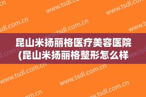 昆山米扬丽格医疗美容医院(昆山米扬丽格整形怎么样) 昆山米扬丽格医疗美容医院(昆山米扬丽格整形怎么样)