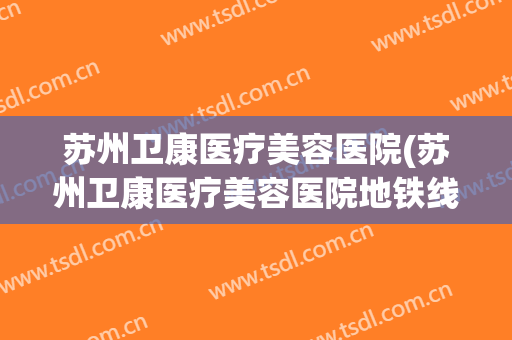 苏州卫康医疗美容医院(苏州卫康医疗美容医院地铁线路) 苏州卫康医疗美容医院(苏州卫康医疗美容医院地铁线路)