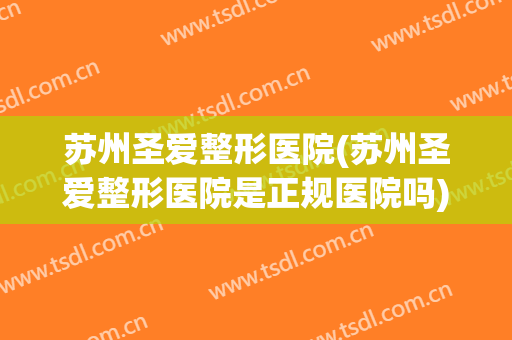 苏州圣爱整形医院(苏州圣爱整形医院是正规医院吗) 苏州圣爱整形医院(苏州圣爱整形医院是正规医院吗)