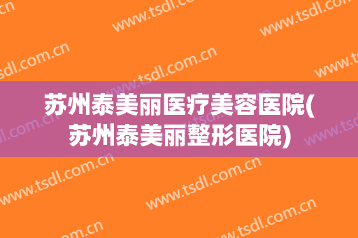 苏州泰美丽医疗美容医院(苏州泰美丽整形医院) 苏州泰美丽医疗美容医院(苏州泰美丽整形医院)
