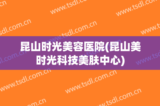 昆山时光美容医院(昆山美时光科技美肤中心)
