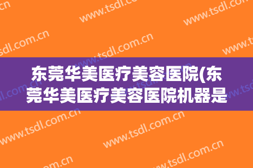 东莞华美医疗美容医院(东莞华美医疗美容医院机器是假的吗) 东莞华美医疗美容医院(东莞华美医疗美容医院机器是假的吗)