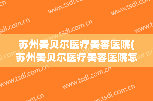 苏州美贝尔医疗美容医院(苏州美贝尔医疗美容医院怎么样) 苏州美贝尔医疗美容医院(苏州美贝尔医疗美容医院怎么样)