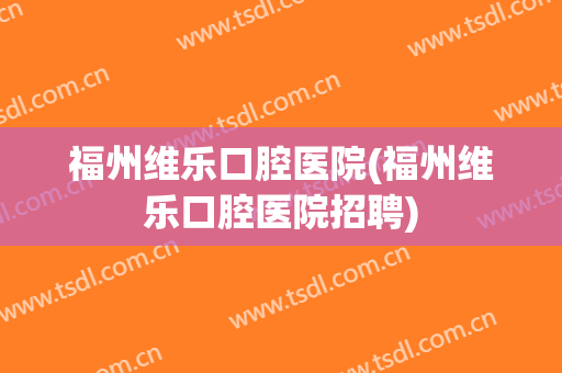 福州维乐口腔医院(福州维乐口腔医院招聘)