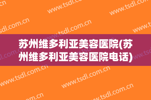 苏州维多利亚美容医院(苏州维多利亚美容医院电话) 苏州维多利亚美容医院(苏州维多利亚美容医院电话)