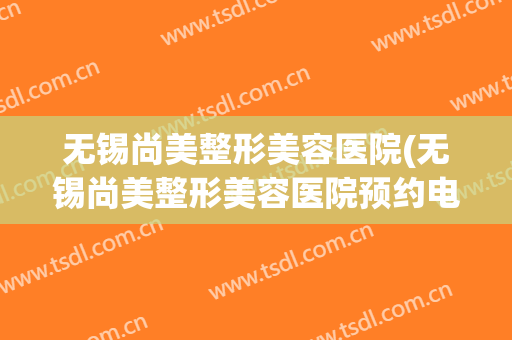 无锡尚美整形美容医院(无锡尚美整形美容医院预约电话) 无锡尚美整形美容医院(无锡尚美整形美容医院预约电话)