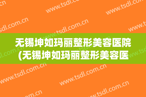 无锡坤如玛丽整形美容医院(无锡坤如玛丽整形美容医院怎么样)