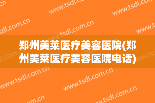 郑州美莱医疗美容医院(郑州美莱医疗美容医院电话) 郑州美莱医疗美容医院(郑州美莱医疗美容医院电话)