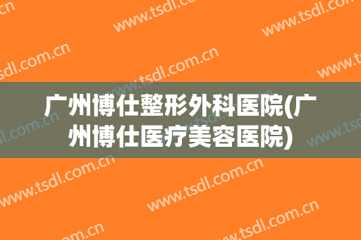 广州博仕整形外科医院(广州博仕医疗美容医院) 广州博仕整形外科医院(广州博仕医疗美容医院)