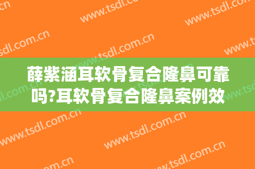 薛紫涵耳软骨复合隆鼻可靠吗?耳软骨复合隆鼻案例效果对比图_中国人民解放军总医院第一医学中心