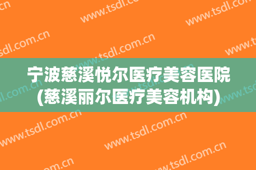 宁波慈溪悦尔医疗美容医院(慈溪丽尔医疗美容机构) 宁波慈溪悦尔医疗美容医院(慈溪丽尔医疗美容机构)