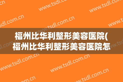 福州比华利整形美容医院(福州比华利整形美容医院怎么样) 福州比华利整形美容医院(福州比华利整形美容医院怎么样)