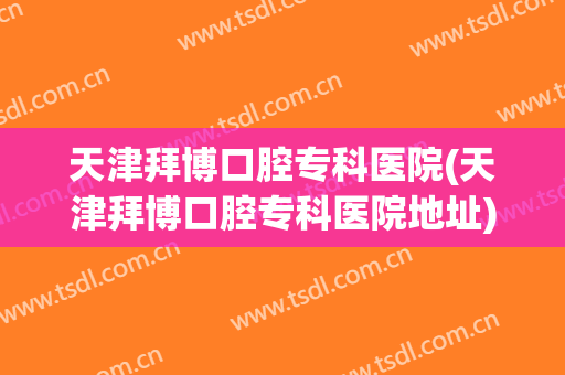天津拜博口腔专科医院(天津拜博口腔专科医院地址)