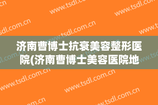 济南曹博士抗衰美容整形医院(济南曹博士美容医院地址) 济南曹博士抗衰美容整形医院(济南曹博士美容医院地址)