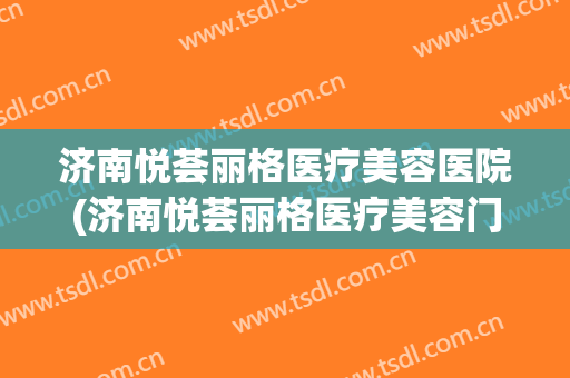 济南悦荟丽格医疗美容医院(济南悦荟丽格医疗美容门诊部) 济南悦荟丽格医疗美容医院(济南悦荟丽格医疗美容门诊部)