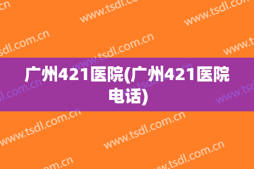 广州421医院(广州421医院电话) 广州421医院(广州421医院电话)